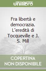 Fra libertà e democrazia. L'eredità di Tocqueville e J. S. Mill libro