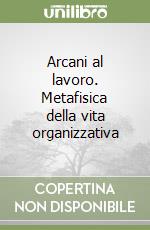 Arcani al lavoro. Metafisica della vita organizzativa libro