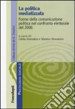 La politica mediatizzata. Forme della comunicazione politica nel confronto elettorale del 2006 libro