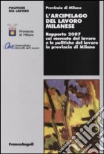 L'arcipelago del lavoro milanese. Rapporto 2007 sul mercato del lavoro e le politiche del lavoro in provincia di Milano libro