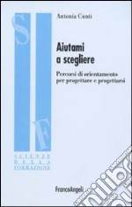 Aiutami a scegliere. Percorsi di orientamento per progettare e progettarsi libro