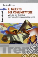 Il Talento del comunicatore. Manuale per diventare communication manager di successo libro