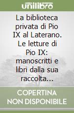 La biblioteca privata di Pio IX al Laterano. Le letture di Pio IX: manoscritti e libri dalla sua raccolta libraria... libro