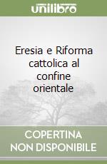 Eresia e Riforma cattolica al confine orientale libro