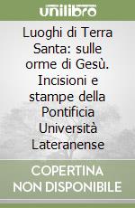 Luoghi di Terra Santa: sulle orme di Gesù. Incisioni e stampe della Pontificia Università Lateranense libro