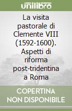 La visita pastorale di Clemente VIII (1592-1600). Aspetti di riforma post-tridentina a Roma libro