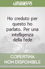 Ho creduto per questo ho parlato. Per una intelligenza della fede libro