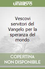 Vescovi servitori del Vangelo per la speranza del mondo