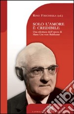 Solo l'amore è credibile. Una rilettura dell'opera di Hans Urs von Balthasar libro