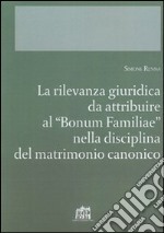 La rilevanza giuridica da attribuire al 'Bonum familiae' nella disciplina del matrimonio canonico libro