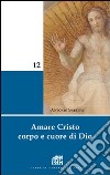 Amare Cristo corpo e cuore di Dio. Meditazioni libro