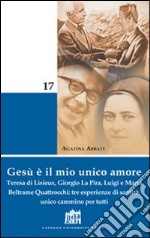 Gesù è il mio unico amore. Teresa di Lisieux, Giorgio La Pira, Luigi e Maria Beltrame Quattrocchi: tre esperienze di santità, unico cammino per tutti