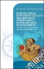 Il Ruolo delle istituzioni alla luce dei principi di sussidiarietà, di poliarchia e di solidarietà. Atti del Colloquio Internazionale di Dottrina Sociale... libro