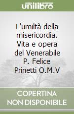 L'umiltà della misericordia. Vita e opera del Venerabile P. Felice Prinetti O.M.V