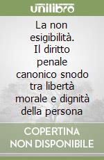 La non esigibilità. Il diritto penale canonico snodo tra libertà morale  e dignità della persona libro