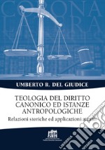 Teologia del diritto canonico ed istanze antropologiche. Relazioni storiche ed applicazioni attuali