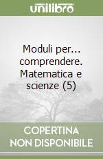 Moduli per... comprendere. Matematica e scienze (5) libro