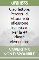 Ciao lettore. Percorsi di lettura e di riflessione linguistica. Per la 4ª classe elementare libro