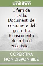 I ferri da cialda. Documenti del costume e del gusto fra Rinascimento dei miti ed eucaristia profana libro