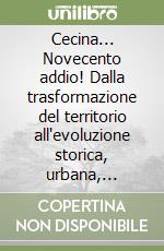 Cecina... Novecento addio! Dalla trasformazione del territorio all'evoluzione storica, urbana, culturale e artistica di una città... libro