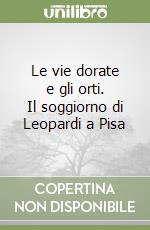 Le vie dorate e gli orti. Il soggiorno di Leopardi a Pisa libro