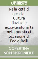 Nella città di arcadia. Cultura fluviale e extra-territorialità nella poesia di occasione di Paolo Rolli libro