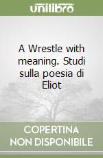 A Wrestle with meaning. Studi sulla poesia di Eliot libro