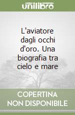 L'aviatore dagli occhi d'oro. Una biografia tra cielo e mare