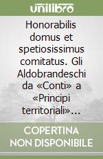 Honorabilis domus et spetiosissimus comitatus. Gli Aldobrandeschi da «Conti» a «Principi territoriali» (secoli IX-XIII)