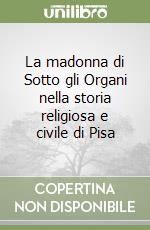 La madonna di Sotto gli Organi nella storia religiosa e civile di Pisa libro