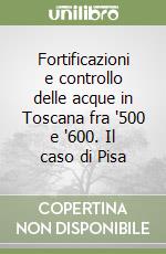 Fortificazioni e controllo delle acque in Toscana fra '500 e '600. Il caso di Pisa