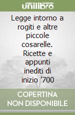 Legge intorno a rogiti e altre piccole cosarelle. Ricette e appunti inediti di inizio '700 libro