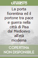 La porta fiorentina ed il portone tra pace e guerra nella città di Pisa dal Medioevo all'età moderna libro