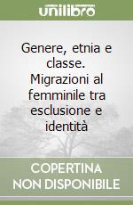 Genere, etnia e classe. Migrazioni al femminile tra esclusione e identità libro