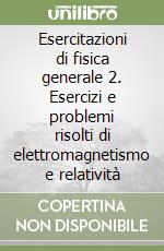 Esercitazioni di fisica generale 2. Esercizi e problemi risolti di elettromagnetismo e relatività libro