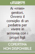 Ai «miei» genitori. Ovvero il consiglio di un pediatra per vivere in armonia con i propri figli libro