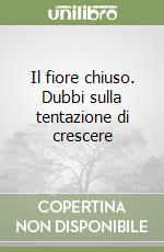 Il fiore chiuso. Dubbi sulla tentazione di crescere libro