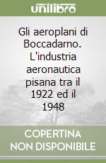 Gli aeroplani di Boccadarno. L'industria aeronautica pisana tra il 1922 ed il 1948 libro