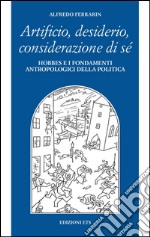 Artificio, desiderio, considerazione di sé. Hobbes e i fondamenti antropologici della politica libro