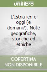 L'Istria ieri e oggi (e domani?). Note geografiche, storiche ed etniche libro