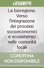 La bioregione. Verso l'integrazione dei processi socioeconomici e ecosistemici nelle comunità locali libro