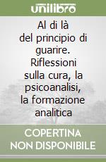 Al di là del principio di guarire. Riflessioni sulla cura, la psicoanalisi, la formazione analitica libro