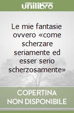 Le mie fantasie ovvero «come scherzare seriamente ed esser serio scherzosamente» libro