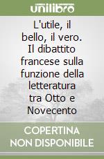 L'utile, il bello, il vero. Il dibattito francese sulla funzione della letteratura tra Otto e Novecento libro