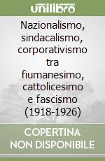 Nazionalismo, sindacalismo, corporativismo tra fiumanesimo, cattolicesimo e fascismo (1918-1926) libro