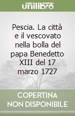 Pescia. La città e il vescovato nella bolla del papa Benedetto XIII del 17 marzo 1727 libro