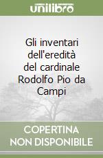 Gli inventari dell'eredità del cardinale Rodolfo Pio da Campi libro