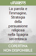 La parola e l'immagine. Strategia della persuasione religiosa nella Spagna secentesca libro