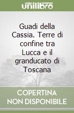 Guadi della Cassia. Terre di confine tra Lucca e il granducato di Toscana libro