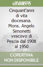 Cinquant'anni di vita diocesana. Mons. Angelo Simonetti vescovo di Pescia dal 1908 al 1950 libro